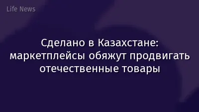 Сделано в Казахстане: маркетплейсы обяжут продвигать отечественные товары