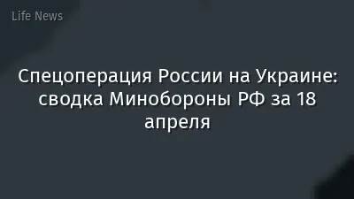 Спецоперация России на Украине: сводка Минобороны РФ за 18 апреля