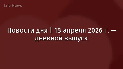Новости дня | 18 апреля 2026 г. — дневной выпуск