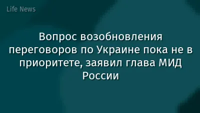 Вопрос возобновления переговоров по Украине пока не в приоритете, заявил глава МИД России