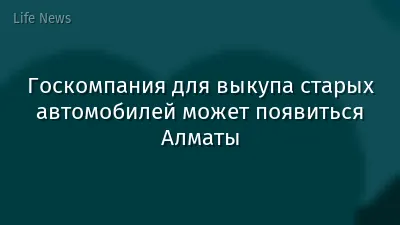 Госкомпания для выкупа старых автомобилей может появиться Алматы