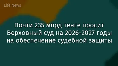 Почти 235 млрд тенге просит Верховный суд на 2026-2027 годы на обеспечение судебной защиты