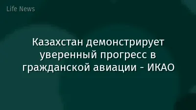 Казахстан демонстрирует уверенный прогресс в гражданской авиации - ИКАО
