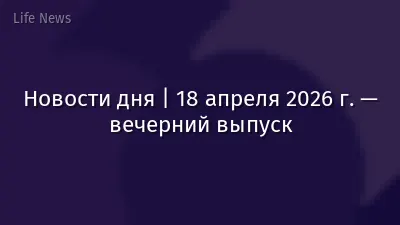 Новости дня | 18 апреля 2026 г. — вечерний выпуск