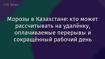 Морозы в Казахстане: кто может рассчитывать на удалёнку, оплачиваемые перерывы и сокращённый рабочий день