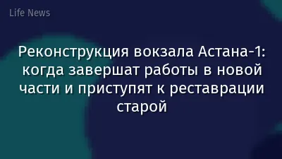 Реконструкция вокзала Астана-1: когда завершат работы в новой части и приступят к реставрации старой