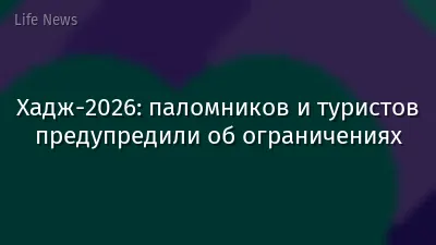 Хадж-2026: паломников и туристов предупредили об ограничениях