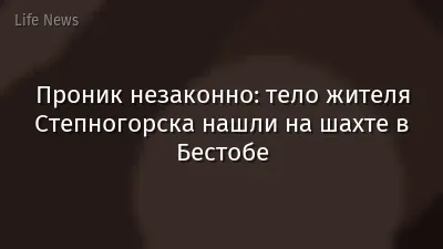 Проник незаконно: тело жителя Степногорска нашли на шахте в Бестобе