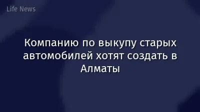 Компанию по выкупу старых автомобилей хотят создать в Алматы