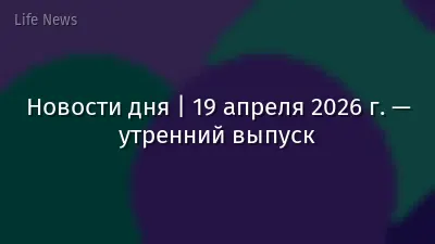 Новости дня | 19 апреля 2026 г. — утренний выпуск