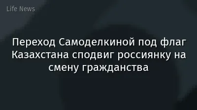 Переход Самоделкиной под флаг Казахстана сподвиг россиянку на смену гражданства