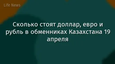 Сколько стоят доллар, евро и рубль в обменниках Казахстана 19 апреля