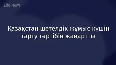 Қазақстан шетелдік жұмыс күшін тарту тәртібін жаңартты
