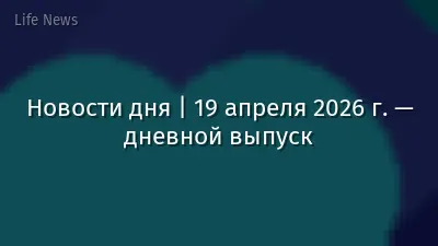 Новости дня | 19 апреля 2026 г. — дневной выпуск