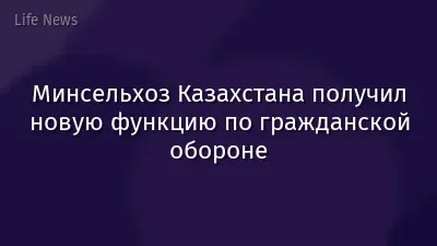 Минсельхоз Казахстана получил новую функцию по гражданской обороне