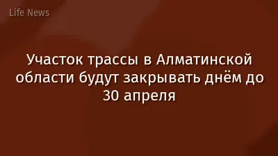 Участок трассы в Алматинской области будут закрывать днём до 30 апреля
