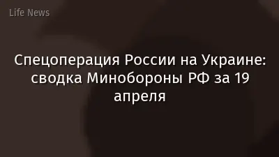 Спецоперация России на Украине: сводка Минобороны РФ за 19 апреля