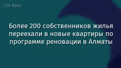 Более 200 собственников жилья переехали в новые квартиры по программе реновации в Алматы