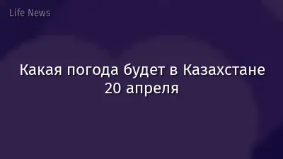 Какая погода будет в Казахстане 20 апреля