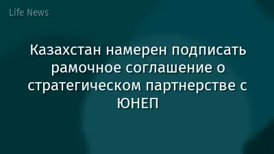 Казахстан намерен подписать рамочное соглашение о стратегическом партнерстве с ЮНЕП