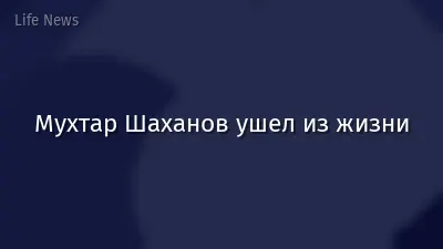 Мухтар Шаханов ушел из жизни