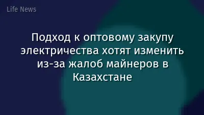 Подход к оптовому закупу электричества хотят изменить из-за жалоб майнеров в Казахстане