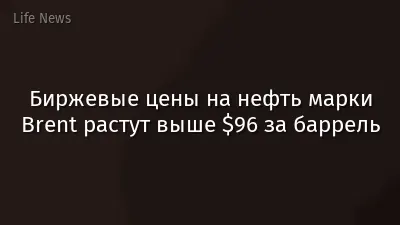 Биржевые цены на нефть марки Brent растут выше $96 за баррель