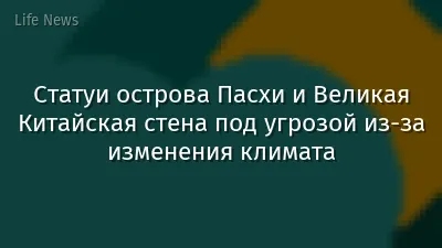 Статуи острова Пасхи и Великая Китайская стена под угрозой из-за изменения климата