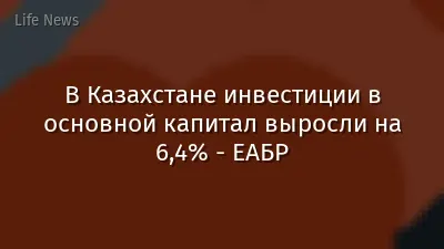 В Казахстане инвестиции в основной капитал выросли на 6,4% - ЕАБР