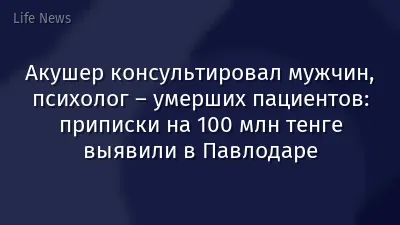 Акушер консультировал мужчин, психолог – умерших пациентов: приписки на 100 млн тенге выявили в Павлодаре