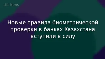 Новые правила биометрической проверки в банках Казахстана вступили в силу