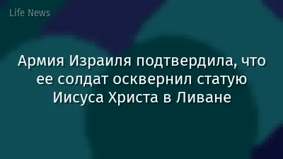Армия Израиля подтвердила, что ее солдат осквернил статую Иисуса Христа в Ливане