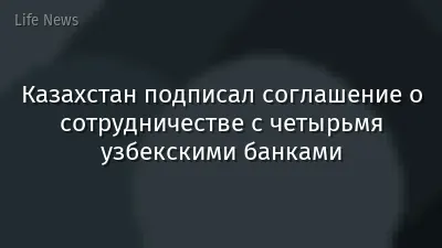 Казахстан подписал соглашение о сотрудничестве с четырьмя узбекскими банками