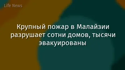 Крупный пожар в Малайзии разрушает сотни домов, тысячи эвакуированы