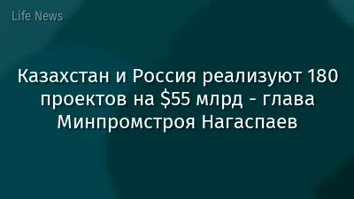 Казахстан и Россия реализуют 180 проектов на $55 млрд - глава Минпромстроя Нагаспаев