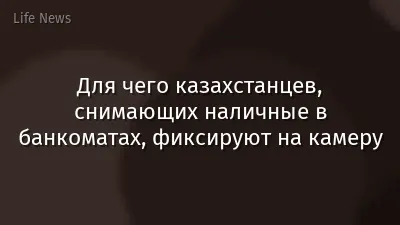 Для чего казахстанцев, снимающих наличные в банкоматах, фиксируют на камеру