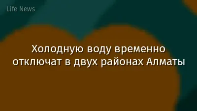 Холодную воду временно отключат в двух районах Алматы