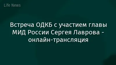 Встреча ОДКБ с участием главы МИД России Сергея Лаврова - онлайн-трансляция