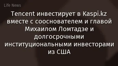 Tencent инвестирует в Kaspi.kz вместе с сооснователем и главой Михаилом Ломтадзе и долгосрочными институциональными инвесторами из США
