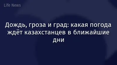 Дождь, гроза и град: какая погода ждёт казахстанцев в ближайшие дни