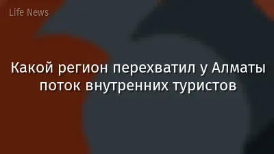 Какой регион перехватил у Алматы поток внутренних туристов