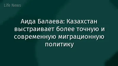 Аида Балаева: Казахстан выстраивает более точную и современную миграционную политику