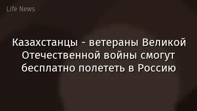 Казахстанцы - ветераны Великой Отечественной войны смогут бесплатно полететь в Россию