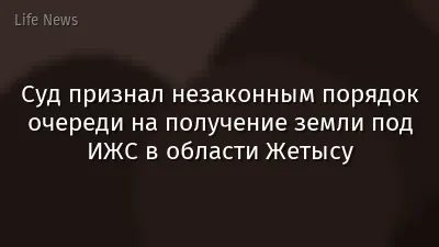 Суд признал незаконным порядок очереди на получение земли под ИЖС в области Жетысу