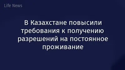 В Казахстане повысили требования к получению разрешений на постоянное проживание