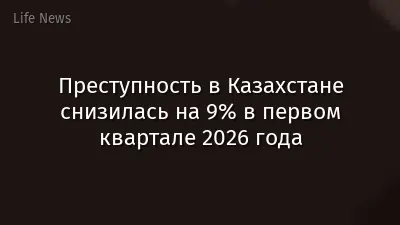 Преступность в Казахстане снизилась на 9% в первом квартале 2026 года