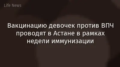 Вакцинацию девочек против ВПЧ проводят в Астане в рамках недели иммунизации