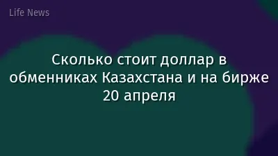 Сколько стоит доллар в обменниках Казахстана и на бирже 20 апреля
