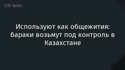 Используют как общежития: бараки возьмут под контроль в Казахстане