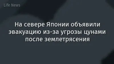 На севере Японии объявили эвакуацию из-за угрозы цунами после землетрясения